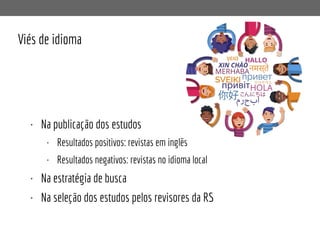 Viés de idioma
• Na publicação dos estudos
• Resultados positivos: revistas em inglês
• Resultados negativos: revistas no idioma local
• Na estratégia de busca
• Na seleção dos estudos pelos revisores da RS
 