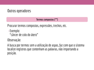 Outros operadores
Procurar termos compostos, expressões, trechos, etc.
•Exemplo:
“câncer de colo do útero”
Observação:
A busca por termos sem a utilização de aspas, faz com que o sistema
localize registros que contenham as palavras, não importando a
posição.
Termos compostos (“”)
 