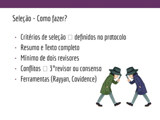 Seleção - Como fazer?
• Critérios de seleção 🡪 deﬁnidos no protocolo
• Resumo e Texto completo
• Mínimo de dois revisores
• Conﬂitos 🡪 3°revisor ou consenso
• Ferramentas (Rayyan, Covidence)
 