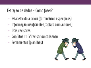 Extração de dados - Como fazer?
• Estabelecido a priori (formulários especíﬁcos)
• Informação insuﬁciente (contato com autores)
• Dois revisores
• Conﬂitos 🡪 3°revisor ou consenso
• Ferramentas (planilhas)
 