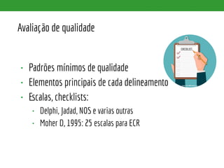 Avaliação de qualidade
• Padrões mínimos de qualidade
• Elementos principais de cada delineamento
• Escalas, checklists:
• Delphi, Jadad, NOS e varias outras
• Moher D, 1995: 25 escalas para ECR
 