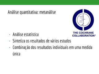 Análise quantitativa: metanálise
• Análise estatística
• Sintetiza os resultados de vários estudos
• Combinação dos resultados individuais em uma medida
única
 