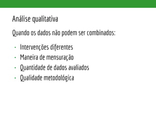 Análise qualitativa
Quando os dados não podem ser combinados:
• Intervenções diferentes
• Maneira de mensuração
• Quantidade de dados avaliados
• Qualidade metodológica
 