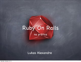 Ruby On Rails
                               na prática




                            Lukas Alexandre

Saturday, January 19, 13
 