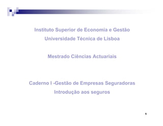 1
Instituto Superior de Economia e Gestão
Universidade Técnica de Lisboa
Mestrado Ciências Actuariais
Caderno I -Gestão de Empresas Seguradoras
Introdução aos seguros
 