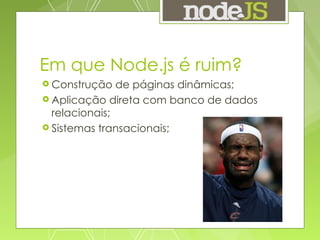 Em que Node.js é ruim? Construção de páginas dinâmicas; Aplicação direta com banco de dados relacionais; Sistemas transacionais; 