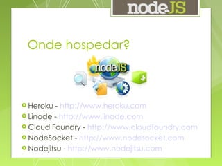 Onde hospedar? Heroku -  http://www.heroku.com Linode -  http://www.linode.com Cloud Foundry -  http://www.cloudfoundry.com NodeSocket -  http://www.nodesocket.com Nodejitsu -  http://www.nodejitsu.com 