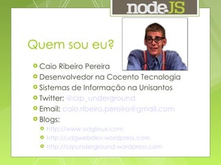 Quem sou eu? Caio Ribeiro Pereira Desenvolvedor na Cocento Tecnologia Sistemas de Informação na Unisantos Twitter:  @crp_underground Email:  [email_address] Blogs: http://www.udglinux.com http://udgwebdev.wordpress.com http://crpunderground.wordpress.com 