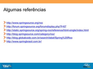 Algumas referências

!     http://www.springsource.org/roo
!     http://forum.springsource.org/forumdisplay.php?f=67
!     http://static.springsource.org/spring-roo/reference/html-single/index.html
!     http://blog.springsource.com/category/roo/
!     http://blog.globalcode.com.br/search/label/Spring%20Roo
!     http://www.springbrasil.com.br/




                                                        Globalcode	
  –	
  Open4education
 