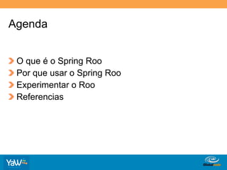 Agenda


!     O que é o Spring Roo
!     Por que usar o Spring Roo
!     Experimentar o Roo
!     Referencias




                                  Globalcode	
  –	
  Open4education
 