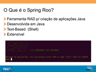 O Que é o Spring Roo?
!     Ferramenta RAD p/ criação de aplicações Java
!     Desenvolvida em Java
!     Text-Based (Shell)
!     Extensível




                                      Globalcode	
  –	
  Open4education
 