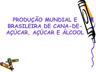 PRODUÇÃO MUNDIAL E
BRASILEIRA DE CANA-DE-
AÇÚCAR, AÇÚCAR E ÁLCOOL
 