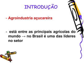 INTRODUÇÃO
- Agroindustria açucareira
- está entre as principais agrícolas do
mundo → no Brasil é uma das líderes
no setor
 