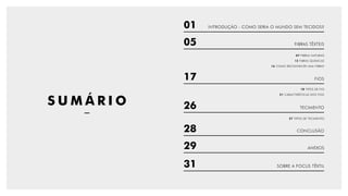 S U M Á R I O
01
05
26
28
29
31
17
INTRODUÇÃO - COMO SERIA O MUNDO SEM TECIDOS?
FIBRAS TÊXTEIS
TECIMENTO
CONCLUSÃO
ANEXOS
SOBRE A FOCUS TÊXTIL
FIOS
07 FIBRAS NATURAIS
18 TIPOS DE FIO
27 TIPOS DE TECIMENTO
12 FIBRAS QUÍMICAS
21 CARACTERÍSTICAS DOS FIOS
16 COMO RECONHECER UMA FIBRA?
 