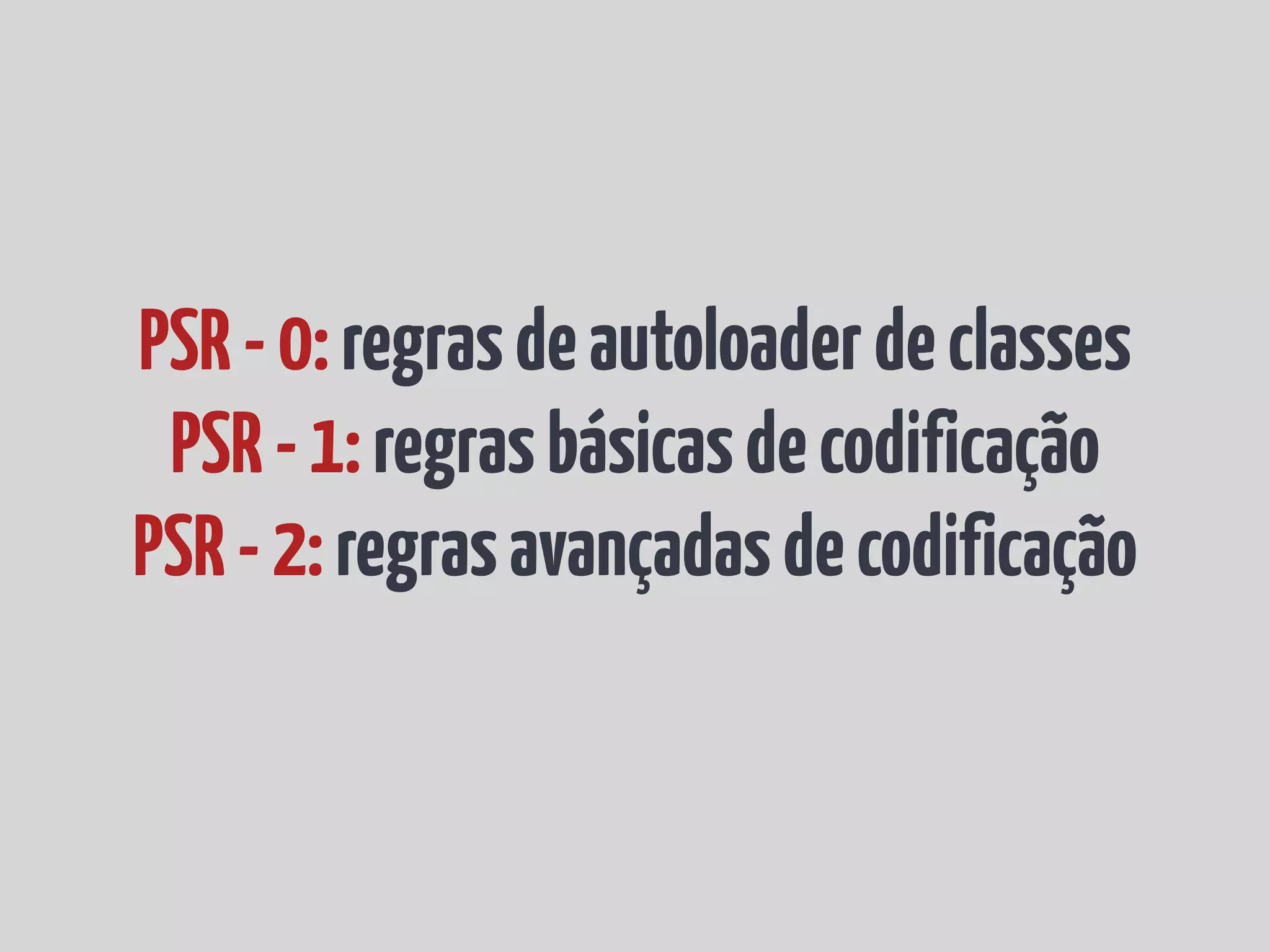 PSR - 0: regras de autoloader de classes PSR - 1: regras básicas de codificação PSR - 2: regras avançadas de codificação 