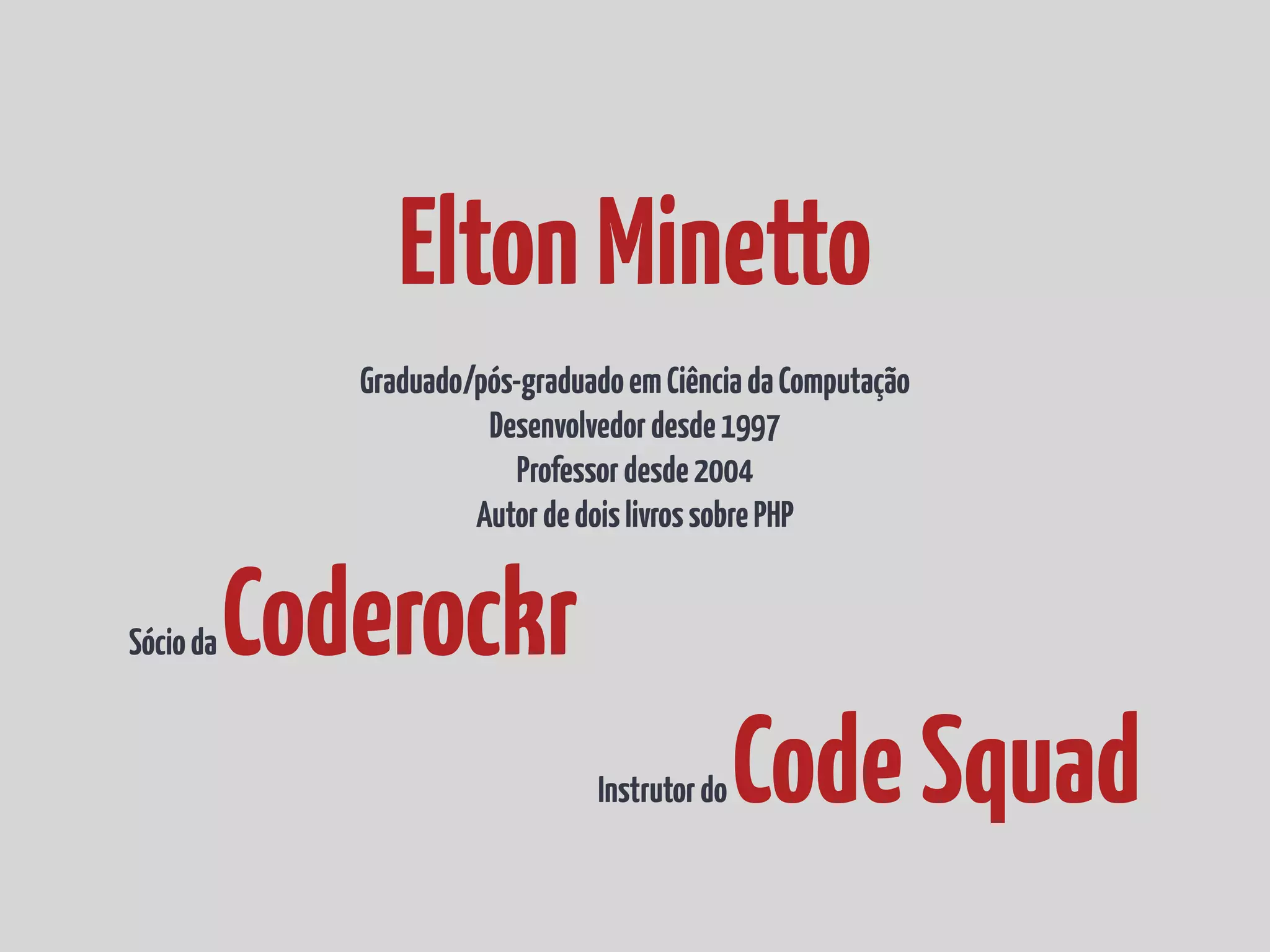 Elton Minetto Graduado/pós-graduado em Ciência da Computação Desenvolvedor desde 1997 Professor desde 2004 Autor de dois livros sobre PHP Sócio da Coderockr Instrutor do Code Squad 