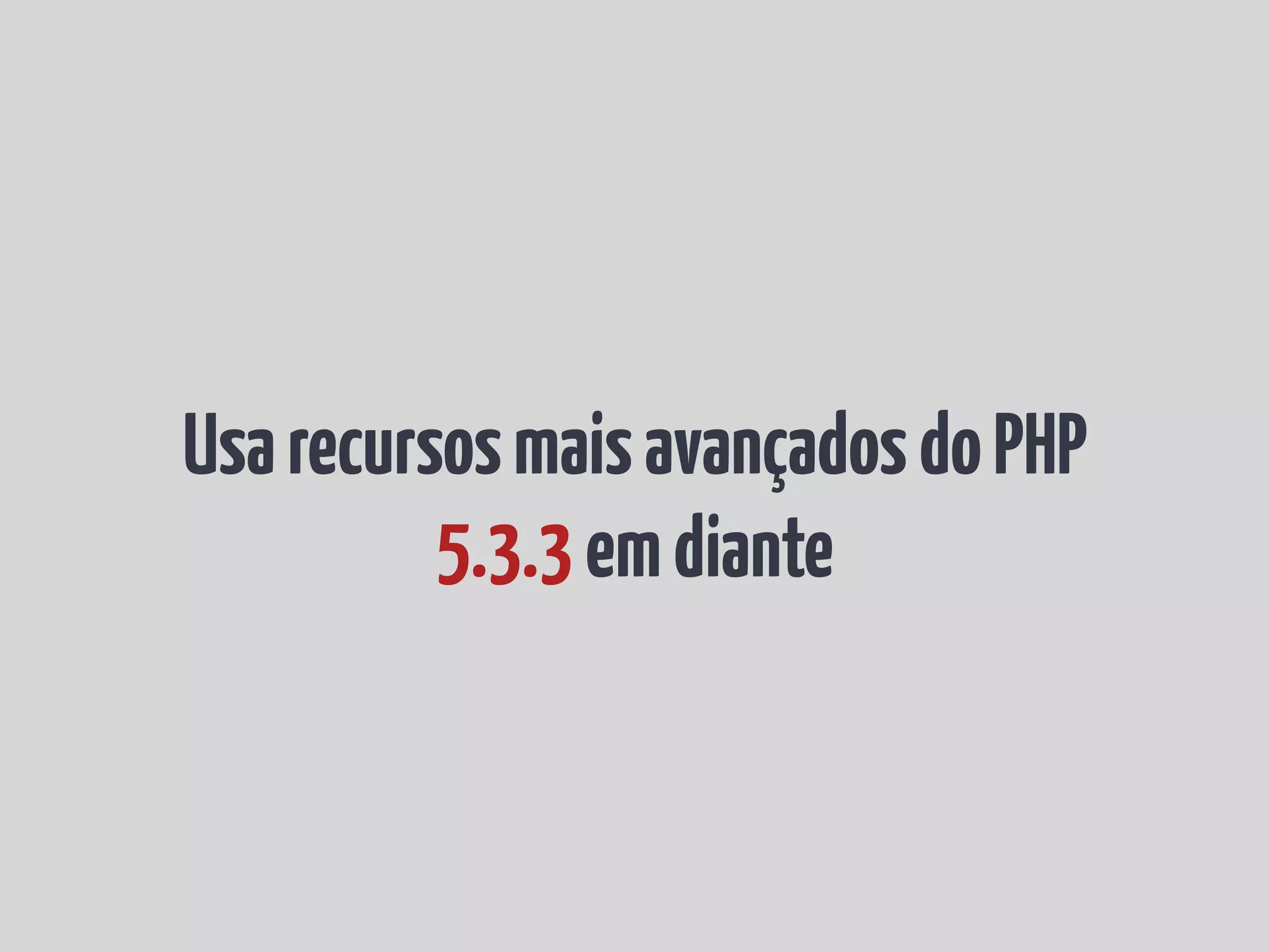 Usa recursos mais avançados do PHP 5.3.3 em diante 