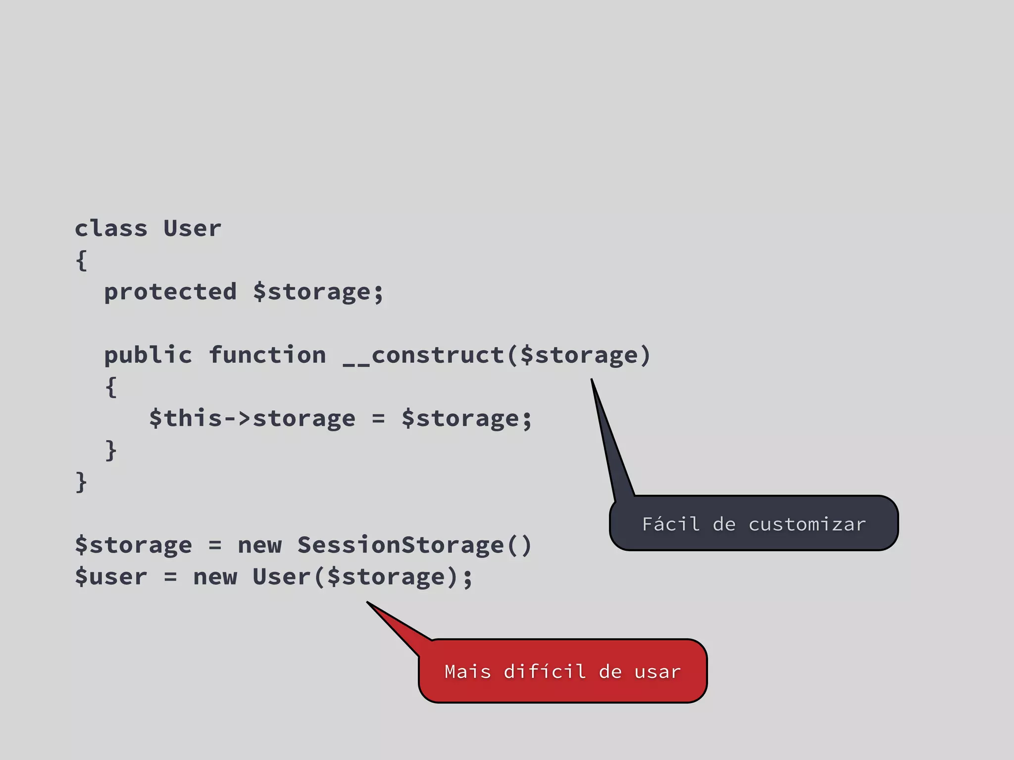 class User { protected $storage; public function __construct($storage) { $this->storage = $storage; } } Fácil de customizar $storage = new SessionStorage() $user = new User($storage); Mais difícil de usar 