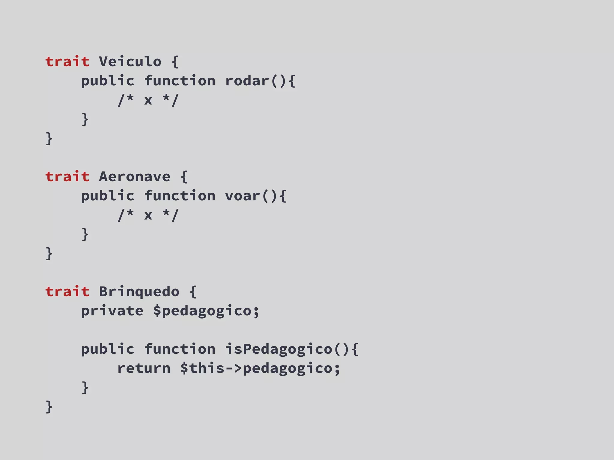 trait Veiculo { public function rodar(){ /* x */ } } trait Aeronave { public function voar(){ /* x */ } } trait Brinquedo { private $pedagogico; public function isPedagogico(){ return $this->pedagogico; } } 