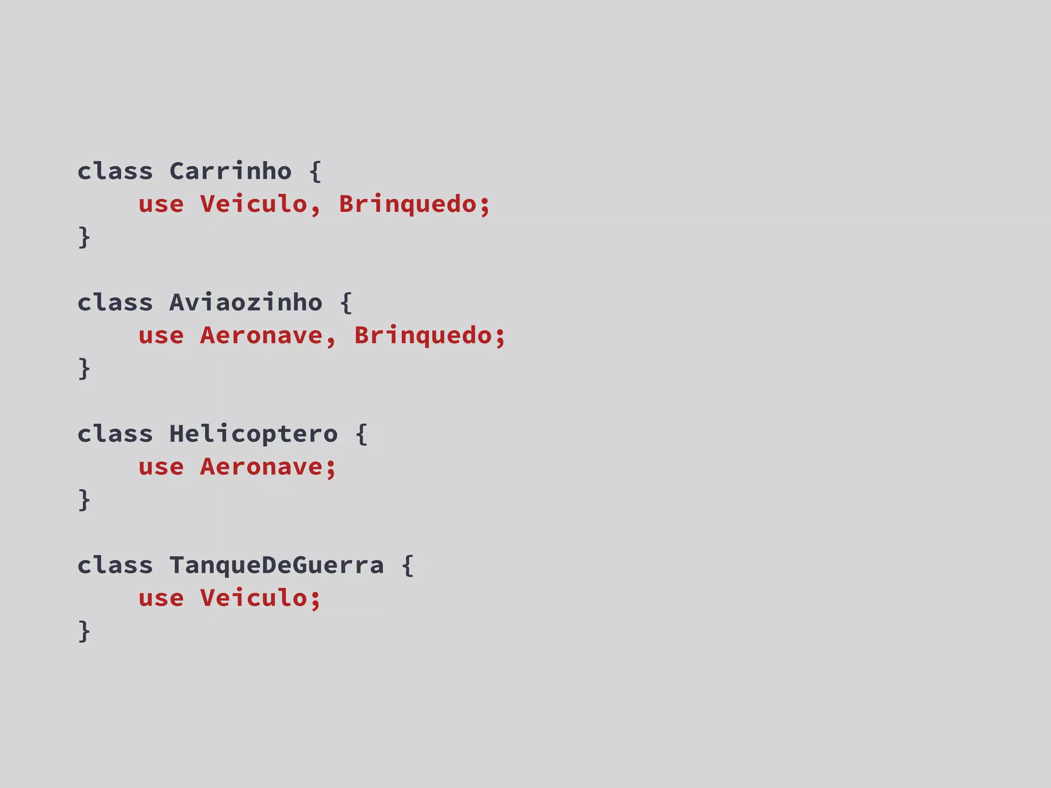 class Carrinho { use Veiculo, Brinquedo; } class Aviaozinho { use Aeronave, Brinquedo; } class Helicoptero { use Aeronave; } class TanqueDeGuerra { use Veiculo; } 
