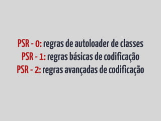 PSR - 0: regras de autoloader de classes
 PSR - 1: regras básicas de codificação
PSR - 2: regras avançadas de codificação
 