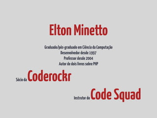Elton Minetto
              Graduado/pós-graduado em Ciência da Computação
                        Desenvolvedor desde 1997
                           Professor desde 2004
                       Autor de dois livros sobre PHP


Sócio da   Coderockr
                                 Instrutor do   Code Squad
 