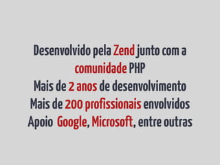 Desenvolvido pela Zend junto com a
          comunidade PHP
 Mais de 2 anos de desenvolvimento
Mais de 200 profissionais envolvidos
Apoio Google, Microsoft, entre outras
 