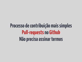 Processo de contribuição mais simples
       Pull-requests no Github
     Não precisa assinar termos
 