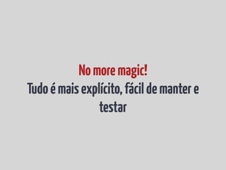 No more magic!
Tudo é mais explícito, fácil de manter e
                testar
 