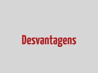 Desvantagens
 