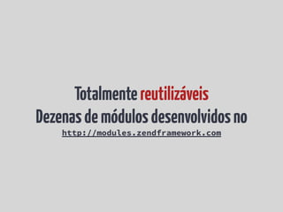 Totalmente reutilizáveis
Dezenas de módulos desenvolvidos no
    http://modules.zendframework.com
 