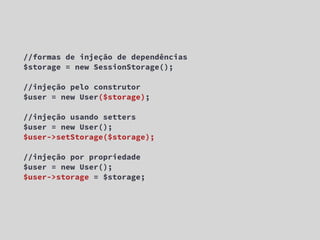 //formas de injeção de dependências
$storage = new SessionStorage();

//injeção pelo construtor
$user = new User($storage);

//injeção usando setters
$user = new User();
$user->setStorage($storage);

//injeção por propriedade
$user = new User();
$user->storage = $storage;
 