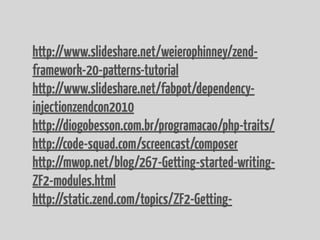 http://www.slideshare.net/weierophinney/zend-
framework-20-patterns-tutorial
http://www.slideshare.net/fabpot/dependency-
injectionzendcon2010
http://diogobesson.com.br/programacao/php-traits/
http://code-squad.com/screencast/composer
http://mwop.net/blog/267-Getting-started-writing-
ZF2-modules.html
http://static.zend.com/topics/ZF2-Getting-
 