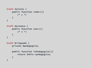 trait Veiculo {
    public function rodar(){
        /* x */
    }
}

trait Aeronave {
    public function voar(){
        /* x */
    }
}

trait Brinquedo {
    private $pedagogico;

    public function isPedagogico(){
        return $this->pedagogico;
    }
}
 