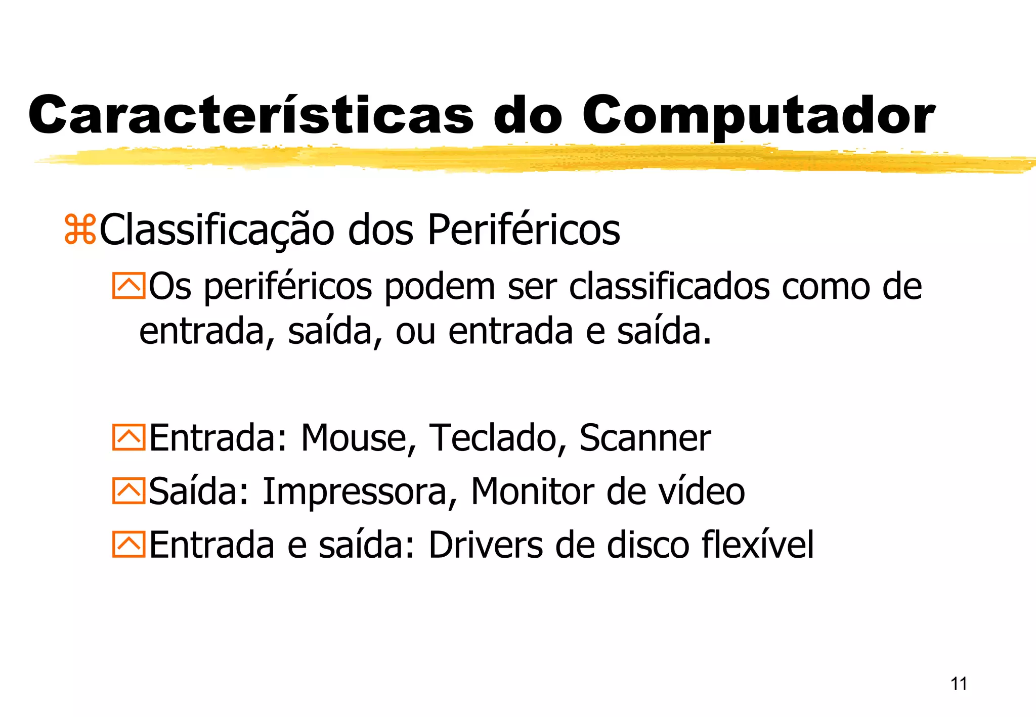 11
Características do Computador
Classificação dos Periféricos
Os periféricos podem ser classificados como de
entrada, saída, ou entrada e saída.
Entrada: Mouse, Teclado, Scanner
Saída: Impressora, Monitor de vídeo
Entrada e saída: Drivers de disco flexível
 