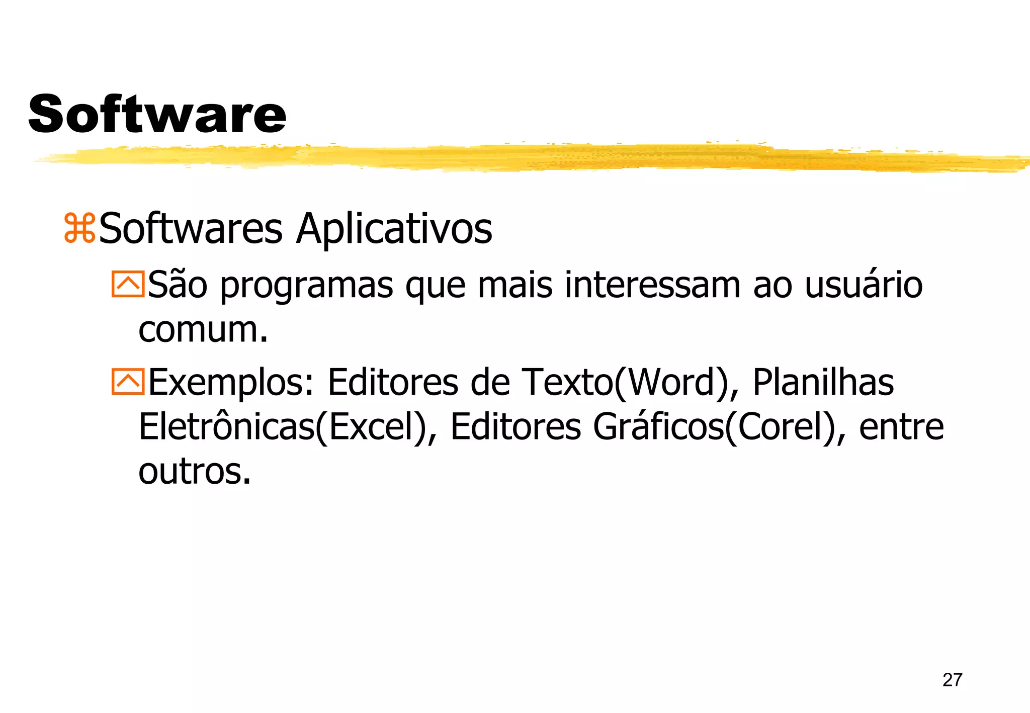 27
Software
Softwares Aplicativos
São programas que mais interessam ao usuário
comum.
Exemplos: Editores de Texto(Word), Planilhas
Eletrônicas(Excel), Editores Gráficos(Corel), entre
outros.
 