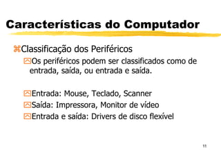 11
Características do Computador
Classificação dos Periféricos
Os periféricos podem ser classificados como de
entrada, saída, ou entrada e saída.
Entrada: Mouse, Teclado, Scanner
Saída: Impressora, Monitor de vídeo
Entrada e saída: Drivers de disco flexível
 