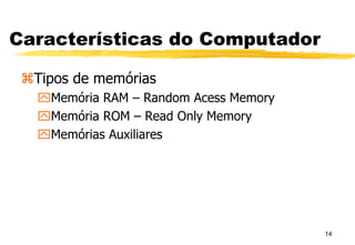 14
Características do Computador
Tipos de memórias
Memória RAM – Random Acess Memory
Memória ROM – Read Only Memory
Memórias Auxiliares
 