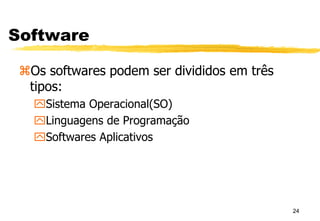24
Software
Os softwares podem ser divididos em três
tipos:
Sistema Operacional(SO)
Linguagens de Programação
Softwares Aplicativos
 