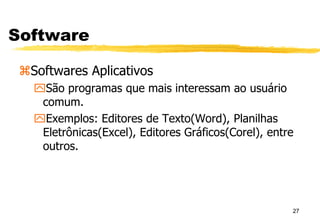 27
Software
Softwares Aplicativos
São programas que mais interessam ao usuário
comum.
Exemplos: Editores de Texto(Word), Planilhas
Eletrônicas(Excel), Editores Gráficos(Corel), entre
outros.
 