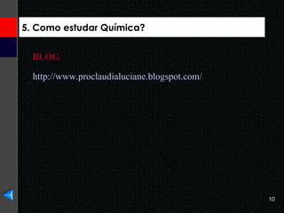 5. Como estudar Química? http://www.proclaudialuciane.blogspot.com/   BLOG 