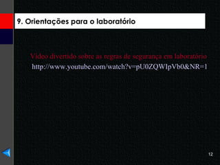 9. Orientações para o laboratório http://www.youtube.com/watch?v=pU0ZQWIpVb0&NR=1   Vídeo divertido sobre as regras de segurança em laboratório   