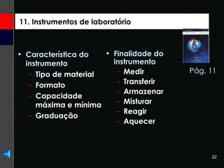 Característica do instrumento Tipo de material Formato Capacidade máxima e mínima Graduação Finalidade do instrumento Medir Transferir Armazenar Misturar Reagir Aquecer 11. Instrumentos de laboratório Pág. 11 