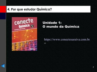 4. Por que estudar Química? Unidade 1:  O mundo da Química  https://www.conectesaraiva.com.br/default.aspx?mn=&c=minhapagina&s = 