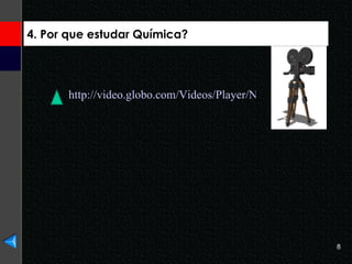 4. Por que estudar Química? http://video.globo.com/Videos/Player/Noticias/0,,GIM1115667-7823-UNIVERSO+NANO+A+POSSIBILIDADE+DE+UM+MUNDO+INVISIVEL,00.html 