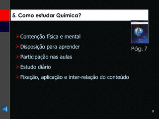 5. Como estudar Química? Pág. 7  Contenção física e mental Disposição para aprender Participação nas aulas Estudo diário Fixação, aplicação e inter-relação do conteúdo   