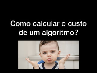 Como calcular o custo
de um algoritmo?
 