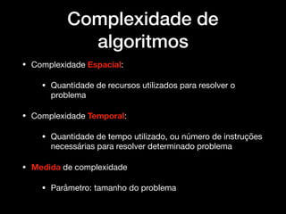 Complexidade de
algoritmos
• Complexidade Espacial:

• Quantidade de recursos utilizados para resolver o
problema

• Complexidade Temporal: 

• Quantidade de tempo utilizado, ou número de instruções
necessárias para resolver determinado problema 

• Medida de complexidade

• Parâmetro: tamanho do problema
 