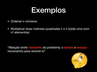Exemplos
• Ordenar n números

• Multiplicar duas matrizes quadradas n x n (cada uma com
n2 elementos) 

“Relação entre: tamanho do problema; o tempo e espaço
necessários para resolvê-lo”
 