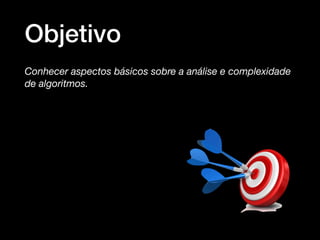 Objetivo
Conhecer aspectos básicos sobre a análise e complexidade
de algoritmos.
 